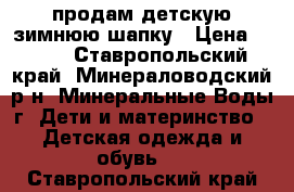 продам детскую зимнюю шапку › Цена ­ 200 - Ставропольский край, Минераловодский р-н, Минеральные Воды г. Дети и материнство » Детская одежда и обувь   . Ставропольский край